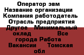 Оператор эвм › Название организации ­ Компания-работодатель › Отрасль предприятия ­ Другое › Минимальный оклад ­ 15 000 - Все города Работа » Вакансии   . Томская обл.